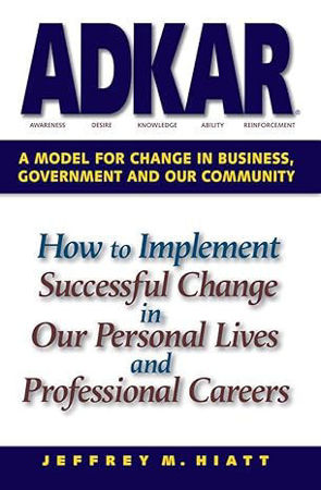 ADKAR: A Model for Change in Business, Government and our Community
